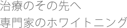 治療のその先へ 専門家のホワイトニング